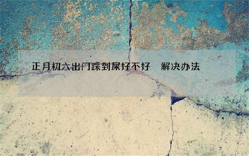 正月初六出门踩到屎好不好 解决办法